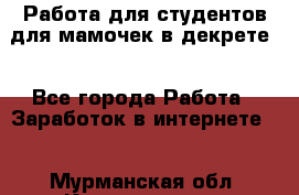 Работа для студентов,для мамочек в декрете. - Все города Работа » Заработок в интернете   . Мурманская обл.,Кандалакша г.